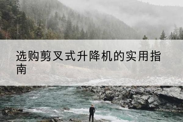 隆林各族剪叉式升降机怎么选-选购剪叉式升降机的实用指南