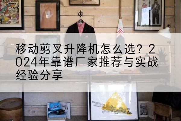 隆林各族升降平台厂家推荐-移动剪叉升降机怎么选？2024年靠谱厂家推荐与实战经验分享