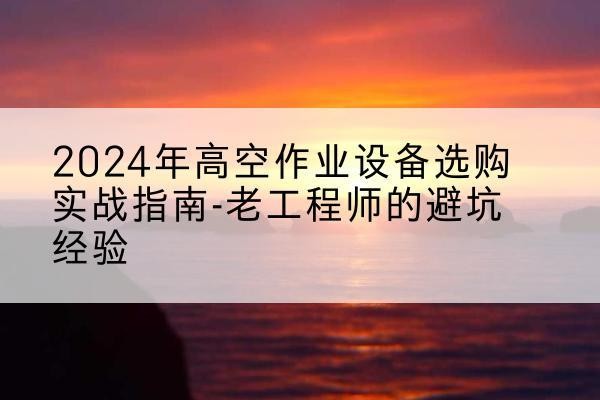 隆林各族高空作业升降机厂家推荐-2024年高空作业设备选购实战指南-老工程师的避坑经验