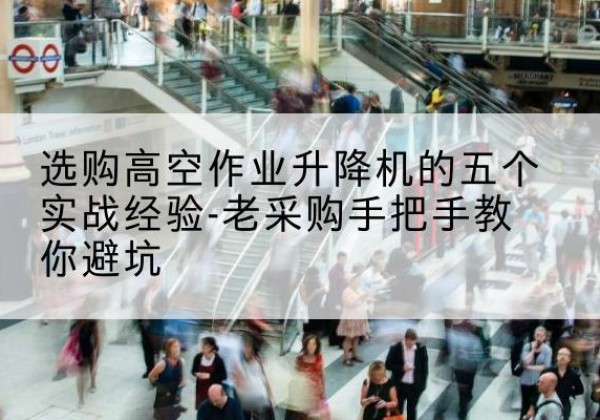 隆林各族高空作业升降机厂家-选购高空作业升降机的五个实战经验-老采购手把手教你避坑