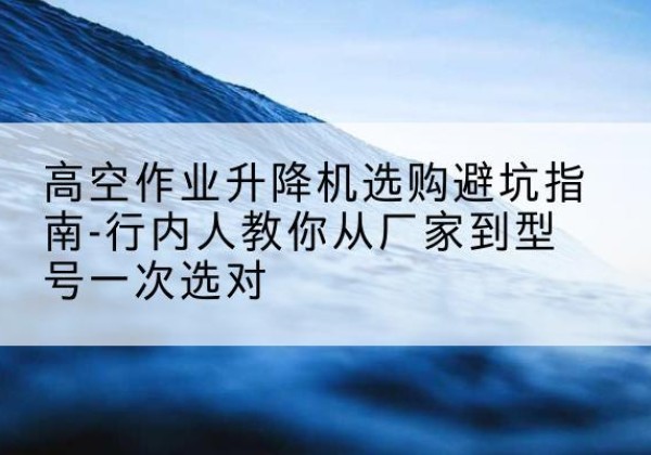 隆林各族升降平台厂家-高空作业升降机选购避坑指南-行内人教你从厂家到型号一次选对