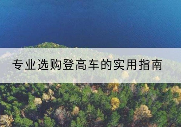 隆林各族电动登高车厂家推荐-专业选购登高车的实用指南