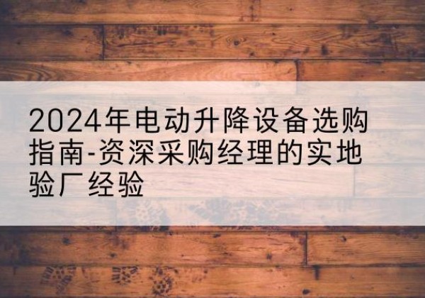 隆林各族电动剪叉升降平台厂家-2024年电动升降设备选购指南-资深采购经理的实地验厂经验