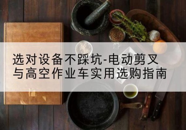 隆林各族电动剪叉升降平台怎么选-选对设备不踩坑-电动剪叉与高空作业车实用选购指南