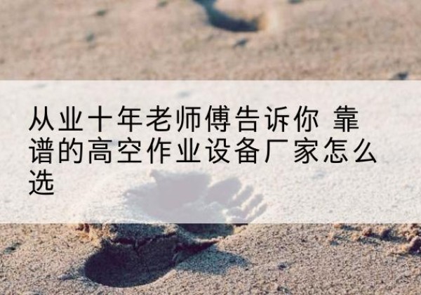 隆林各族高空作业升降机厂家推荐-从业十年老师傅告诉你 靠谱的高空作业设备厂家怎么选