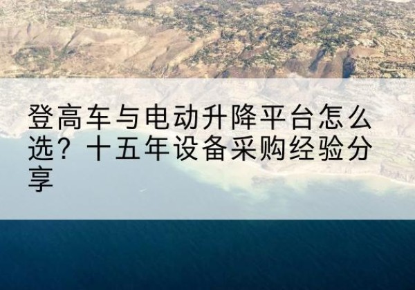 隆林各族登高车厂家厂家-登高车与电动升降平台怎么选？十五年设备采购经验分享