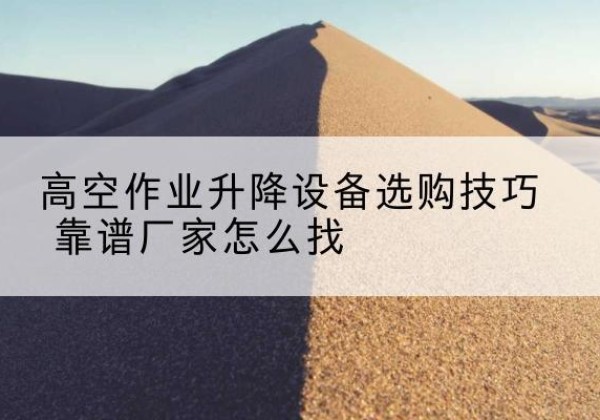 隆林各族电动升降平台厂家推荐-高空作业升降设备选购技巧 靠谱厂家怎么找