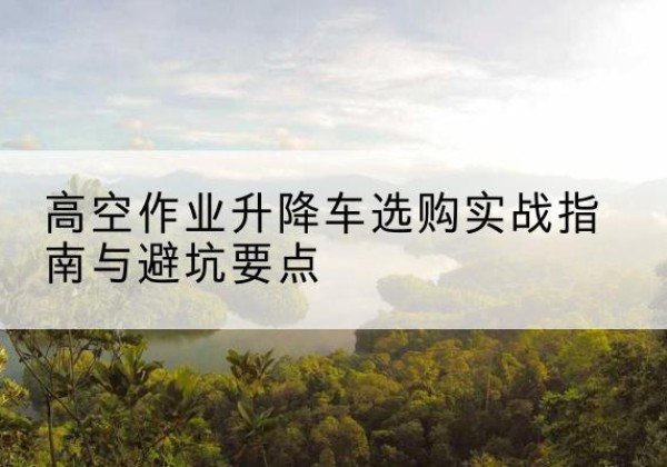 隆林各族升降车怎么选-高空作业升降车选购实战指南与避坑要点