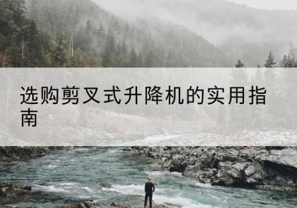 隆林各族剪叉式升降机怎么选-选购剪叉式升降机的实用指南