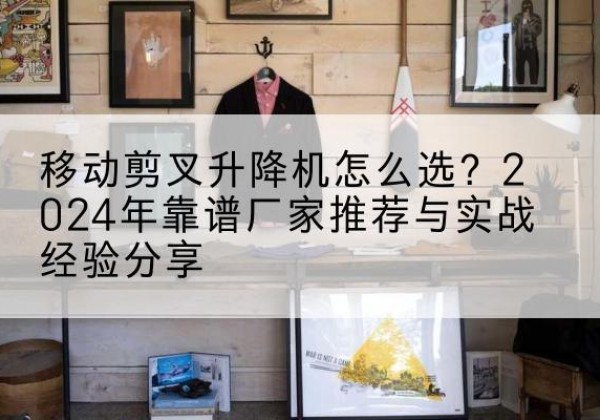 隆林各族升降平台厂家推荐-移动剪叉升降机怎么选？2024年靠谱厂家推荐与实战经验分享
