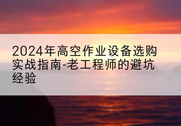 隆林各族高空作业升降机厂家推荐-2024年高空作业设备选购实战指南-老工程师的避坑经验